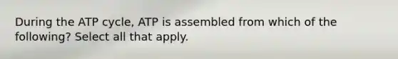 During the ATP cycle, ATP is assembled from which of the following? Select all that apply.