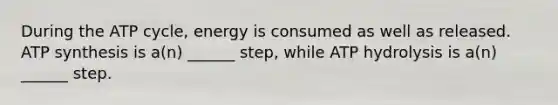 During the ATP cycle, energy is consumed as well as released. ATP synthesis is a(n) ______ step, while ATP hydrolysis is a(n) ______ step.