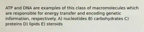 ATP and DNA are examples of this class of macromolecules which are responsible for energy transfer and encoding genetic information, respectively. A) nucleotides B) carbohydrates C) proteins D) lipids E) steroids