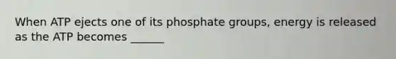 When ATP ejects one of its phosphate groups, energy is released as the ATP becomes ______