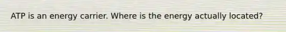 ATP is an energy carrier. Where is the energy actually located?