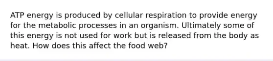 ATP energy is produced by cellular respiration to provide energy for the metabolic processes in an organism. Ultimately some of this energy is not used for work but is released from the body as heat. How does this affect the food web?