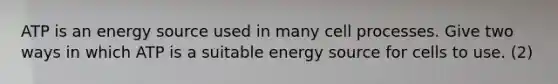 ATP is an energy source used in many cell processes. Give two ways in which ATP is a suitable energy source for cells to use. (2)