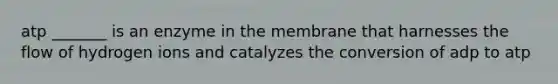 atp _______ is an enzyme in the membrane that harnesses the flow of hydrogen ions and catalyzes the conversion of adp to atp