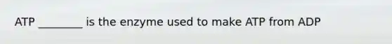 ATP ________ is the enzyme used to make ATP from ADP