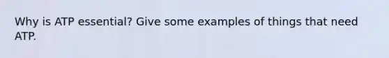 Why is ATP essential? Give some examples of things that need ATP.