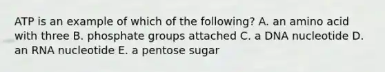 ATP is an example of which of the following? A. an amino acid with three B. phosphate groups attached C. a DNA nucleotide D. an RNA nucleotide E. a pentose sugar