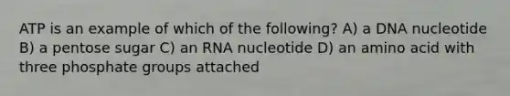 ATP is an example of which of the following? A) a DNA nucleotide B) a pentose sugar C) an RNA nucleotide D) an amino acid with three phosphate groups attached