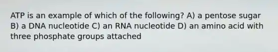 ATP is an example of which of the following? A) a pentose sugar B) a DNA nucleotide C) an RNA nucleotide D) an amino acid with three phosphate groups attached