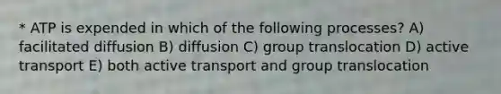 * ATP is expended in which of the following processes? A) facilitated diffusion B) diffusion C) group translocation D) active transport E) both active transport and group translocation