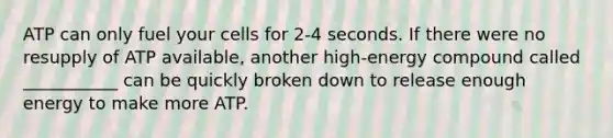 ATP can only fuel your cells for 2-4 seconds. If there were no resupply of ATP available, another high-energy compound called ___________ can be quickly broken down to release enough energy to make more ATP.