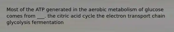 Most of the ATP generated in the aerobic metabolism of glucose comes from ___. the citric acid cycle the electron transport chain glycolysis fermentation