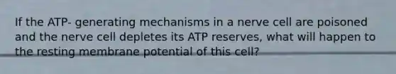 If the ATP- generating mechanisms in a nerve cell are poisoned and the nerve cell depletes its ATP reserves, what will happen to the resting membrane potential of this cell?