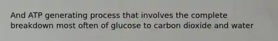 And ATP generating process that involves the complete breakdown most often of glucose to carbon dioxide and water