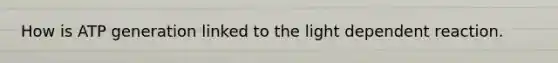 How is ATP generation linked to the light dependent reaction.