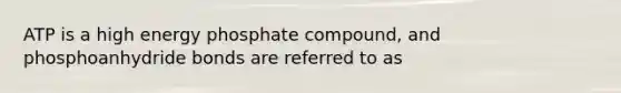 ATP is a high energy phosphate compound, and phosphoanhydride bonds are referred to as