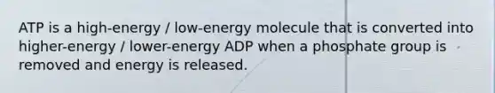 ATP is a high-energy / low-energy molecule that is converted into higher-energy / lower-energy ADP when a phosphate group is removed and energy is released.