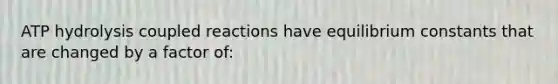 ATP hydrolysis coupled reactions have equilibrium constants that are changed by a factor of: