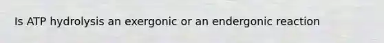 Is ATP hydrolysis an exergonic or an endergonic reaction