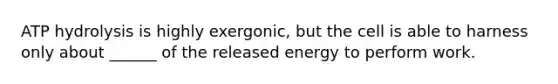 ATP hydrolysis is highly exergonic, but the cell is able to harness only about ______ of the released energy to perform work.