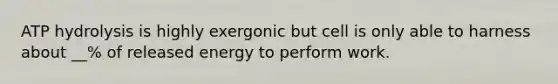 ATP hydrolysis is highly exergonic but cell is only able to harness about __% of released energy to perform work.