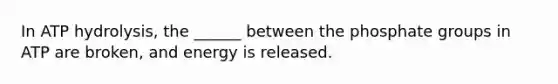 In ATP hydrolysis, the ______ between the phosphate groups in ATP are broken, and energy is released.