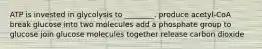 ATP is invested in glycolysis to ________. produce acetyl-CoA break glucose into two molecules add a phosphate group to glucose join glucose molecules together release carbon dioxide