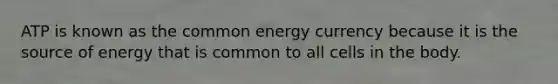 ATP is known as the common energy currency because it is the source of energy that is common to all cells in the body.