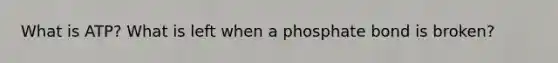 What is ATP? What is left when a phosphate bond is broken?