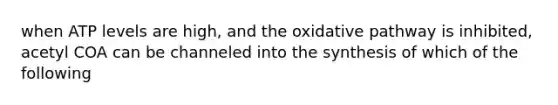 when ATP levels are high, and the oxidative pathway is inhibited, acetyl COA can be channeled into the synthesis of which of the following