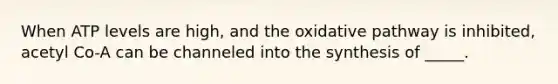 When ATP levels are high, and the oxidative pathway is inhibited, acetyl Co-A can be channeled into the synthesis of _____.