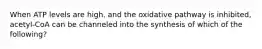 When ATP levels are high, and the oxidative pathway is inhibited, acetyl-CoA can be channeled into the synthesis of which of the following?