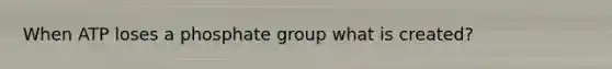 When ATP loses a phosphate group what is created?