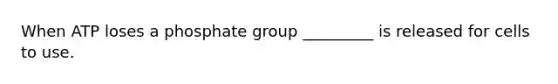 When ATP loses a phosphate group _________ is released for cells to use.