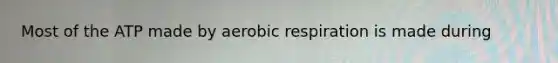 Most of the ATP made by aerobic respiration is made during