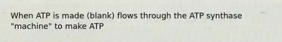 When ATP is made (blank) flows through the ATP synthase "machine" to make ATP