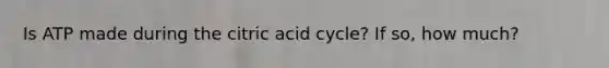 Is ATP made during the citric acid cycle? If so, how much?