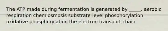 The ATP made during fermentation is generated by _____. aerobic respiration chemiosmosis substrate-level phosphorylation oxidative phosphorylation the electron transport chain