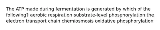 The ATP made during fermentation is generated by which of the following? aerobic respiration substrate-level phosphorylation the electron transport chain chemiosmosis oxidative phosphorylation