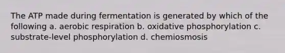 The ATP made during fermentation is generated by which of the following a. aerobic respiration b. oxidative phosphorylation c. substrate-level phosphorylation d. chemiosmosis