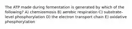 The ATP made during fermentation is generated by which of the following? A) chemiosmosis B) aerobic respiration C) substrate-level phosphorylation D) the electron transport chain E) oxidative phosphorylation