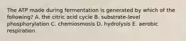 The ATP made during fermentation is generated by which of the following? A. the citric acid cycle B. substrate-level phosphorylation C. chemiosmosis D. hydrolysis E. aerobic respiration