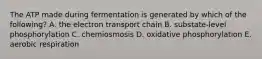 The ATP made during fermentation is generated by which of the following? A. the electron transport chain B. substate-level phosphorylation C. chemiosmosis D. oxidative phosphorylation E. aerobic respiration