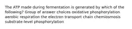 The ATP made during fermentation is generated by which of the following? Group of answer choices oxidative phosphorylation aerobic respiration the electron transport chain chemiosmosis substrate-level phosphorylation