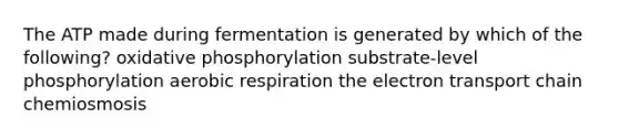 The ATP made during fermentation is generated by which of the following? oxidative phosphorylation substrate-level phosphorylation aerobic respiration the electron transport chain chemiosmosis