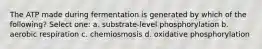 The ATP made during fermentation is generated by which of the following? Select one: a. substrate-level phosphorylation b. aerobic respiration c. chemiosmosis d. oxidative phosphorylation