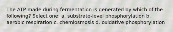 The ATP made during fermentation is generated by which of the following? Select one: a. substrate-level phosphorylation b. aerobic respiration c. chemiosmosis d. oxidative phosphorylation