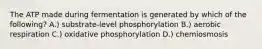 The ATP made during fermentation is generated by which of the following? A.) substrate-level phosphorylation B.) aerobic respiration C.) oxidative phosphorylation D.) chemiosmosis