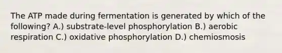 The ATP made during fermentation is generated by which of the following? A.) substrate-level phosphorylation B.) aerobic respiration C.) oxidative phosphorylation D.) chemiosmosis