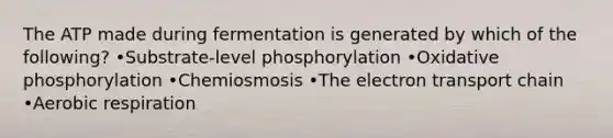 The ATP made during fermentation is generated by which of the following? •Substrate-level phosphorylation •Oxidative phosphorylation •Chemiosmosis •The electron transport chain •Aerobic respiration